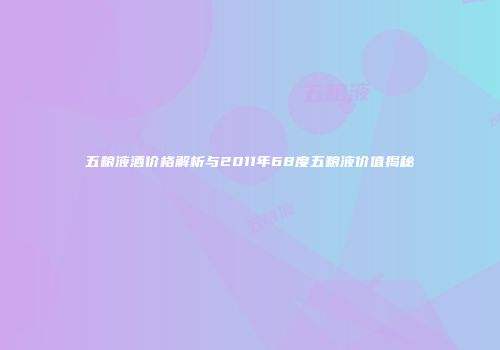五粮液酒价格解析与2011年68度五粮液价值揭秘