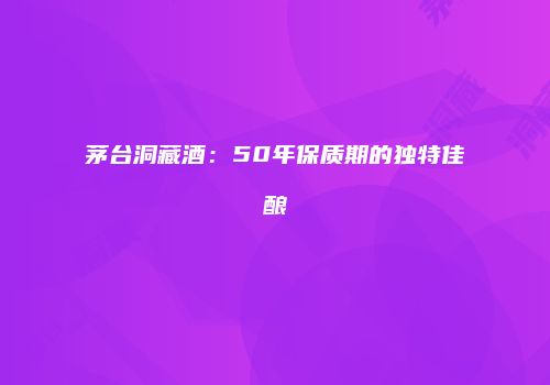 茅台洞藏酒：50年保质期的独特佳酿