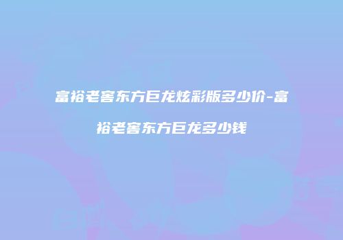 富裕老窖东方巨龙炫彩版多少价-富裕老窖东方巨龙多少钱