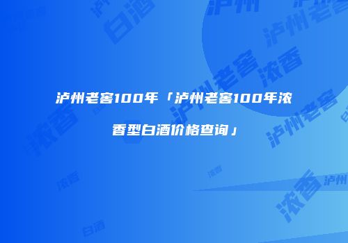 泸州老窖100年「泸州老窖100年浓香型白酒价格查询」