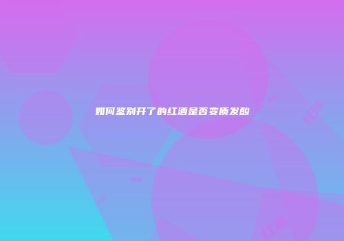 如何鉴别开了的红酒是否变质发酸