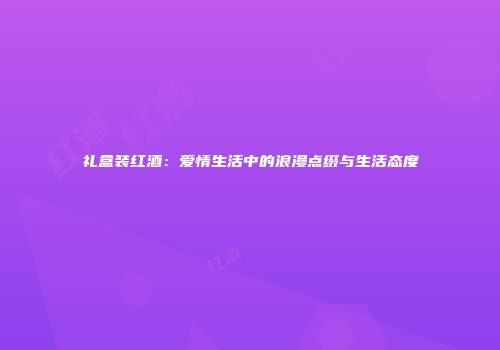 礼盒装红酒：爱情生活中的浪漫点缀与生活态度