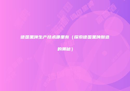 德国黑啤生产技术哪里有（探索德国黑啤酿造的奥秘）
