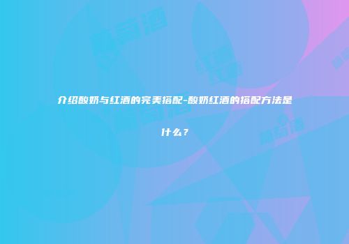 介绍酸奶与红酒的完美搭配-酸奶红酒的搭配方法是什么？