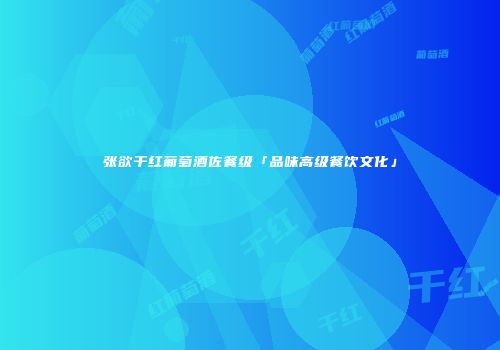 张欲干红葡萄酒佐餐级「品味高级餐饮文化」