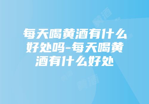 每天喝黄酒有什么好处吗-每天喝黄酒有什么好处