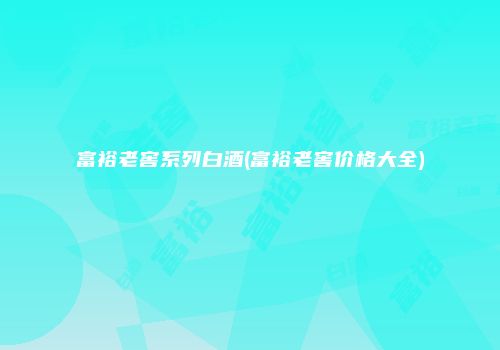 富裕老窖系列白酒(富裕老窖价格大全)