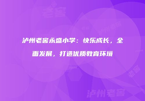 泸州老窖永盛小学：快乐成长，全面发展，打造优质教育环境