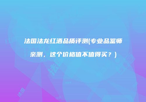 法国法龙红酒品质评测(专业品鉴师亲测，这个价格值不值得买？)