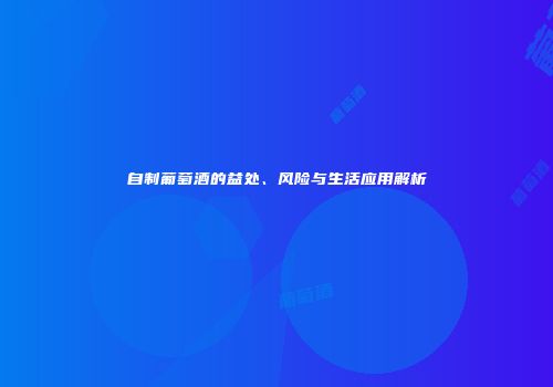 自制葡萄酒的益处、风险与生活应用解析