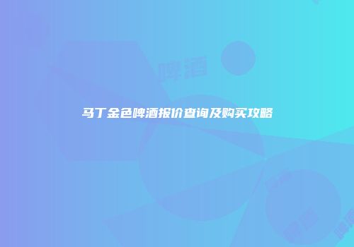 马丁金色啤酒报价查询及购买攻略