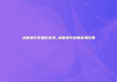 法国波尔多酒庄名录_法国波尔多葡萄酒庄园