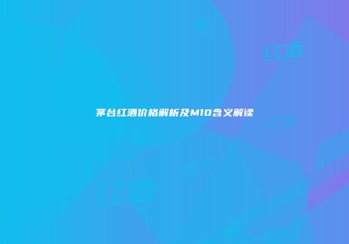 茅台红酒价格解析及M10含义解读