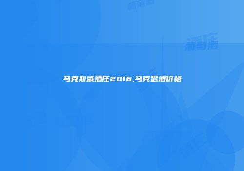 马克斯威酒庄2016,马克思酒价格