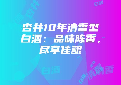 杏井10年清香型白酒：品味陈香，尽享佳酿