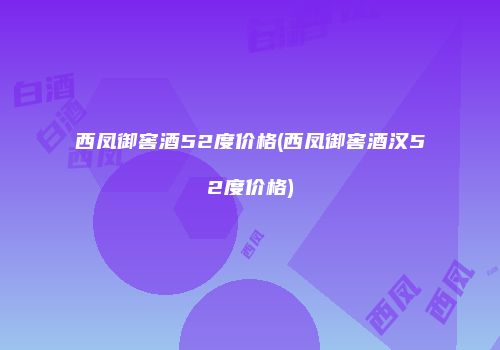西凤御窖酒52度价格(西凤御窖酒汉52度价格)