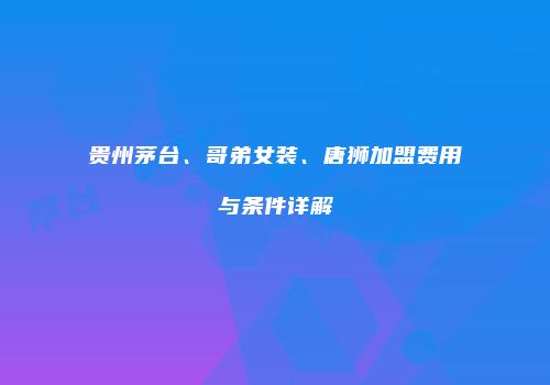 贵州茅台、哥弟女装、唐狮加盟费用与条件详解