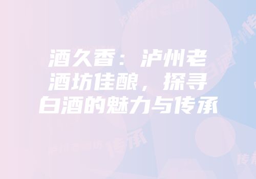 酒久香：泸州老酒坊佳酿，探寻白酒的魅力与传承