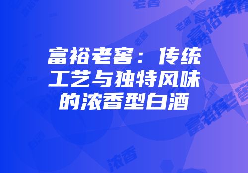 富裕老窖：传统工艺与独特风味的浓香型白酒