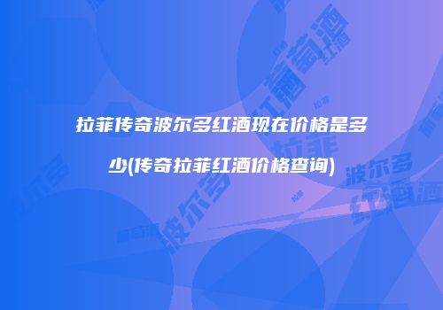 拉菲传奇波尔多红酒现在价格是多少(传奇拉菲红酒价格查询)