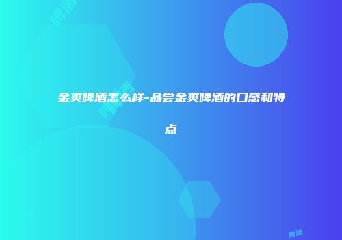 金爽啤酒怎么样-品尝金爽啤酒的口感和特点
