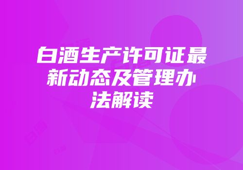 白酒生产许可证最新动态及管理办法解读