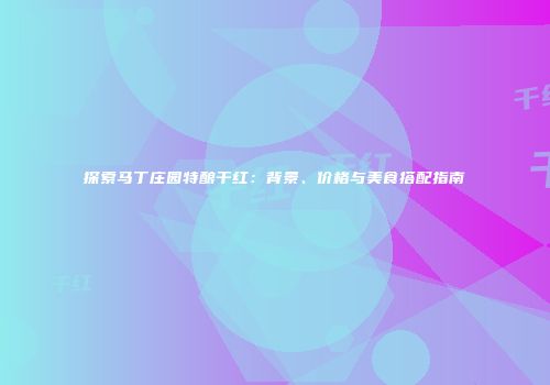 探索马丁庄园特酿干红：背景、价格与美食搭配指南