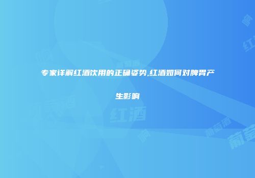 专家详解红酒饮用的正确姿势,红酒如何对脾胃产生影响