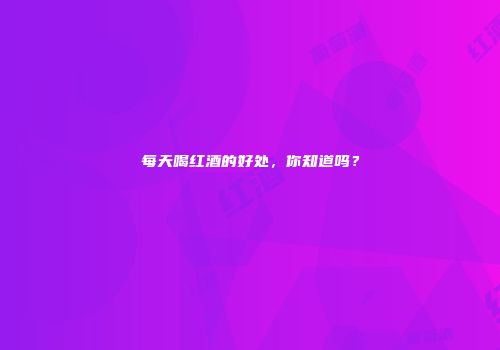 每天喝红酒的好处，你知道吗？