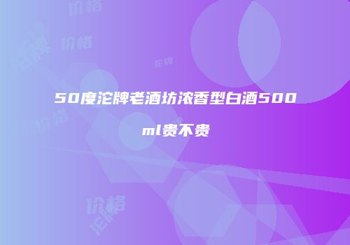 50度沱牌老酒坊浓香型白酒500ml贵不贵