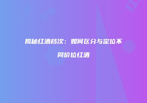 揭秘红酒档次：如何区分与定位不同价位红酒