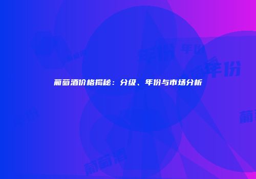葡萄酒价格揭秘：分级、年份与市场分析