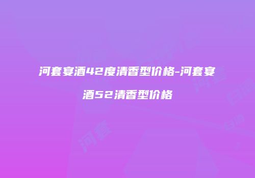 河套宴酒42度清香型价格-河套宴酒52清香型价格