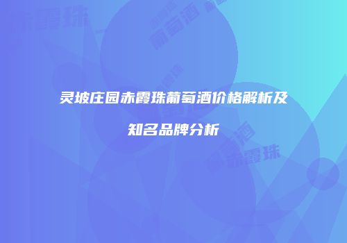 灵坡庄园赤霞珠葡萄酒价格解析及知名品牌分析