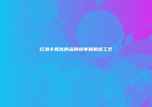 红酒卡聂高的品牌故事和酿造工艺