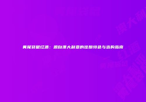 黄尾袋鼠红酒：源自澳大利亚的佳酿特色与选购指南