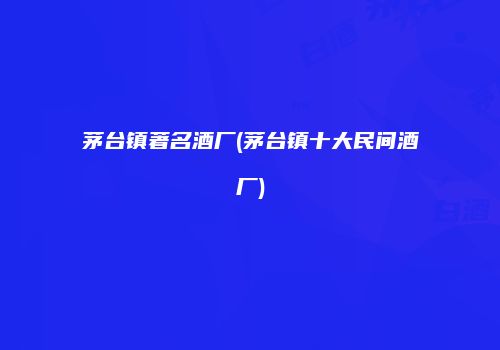 茅台镇著名酒厂(茅台镇十大民间酒厂)