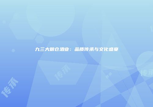 九三大粮仓酒业：品质传承与文化盛宴