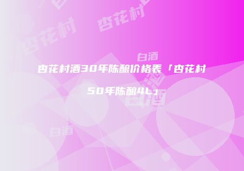 杏花村酒30年陈酿价格表「杏花村50年陈酿4L」