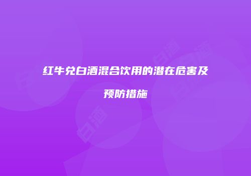红牛兑白酒混合饮用的潜在危害及预防措施