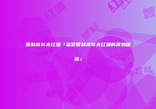 智利高尔夫红酒「品尝智利高尔夫红酒的美妙体验」