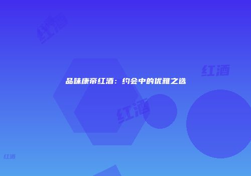 品味康帝红酒：约会中的优雅之选