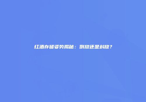 红酒存储姿势揭秘：倒放还是斜放？