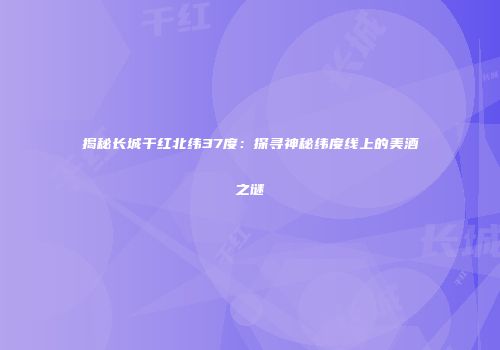 揭秘长城干红北纬37度：探寻神秘纬度线上的美酒之谜