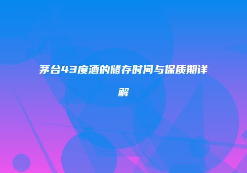 茅台43度酒的储存时间与保质期详解