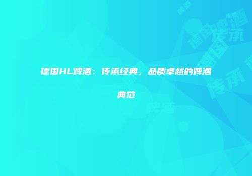 德国HL啤酒：传承经典，品质卓越的啤酒典范