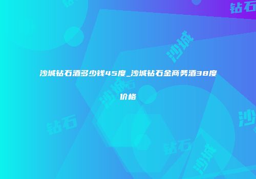 沙城钻石酒多少钱45度_沙城钻石金商务酒38度价格