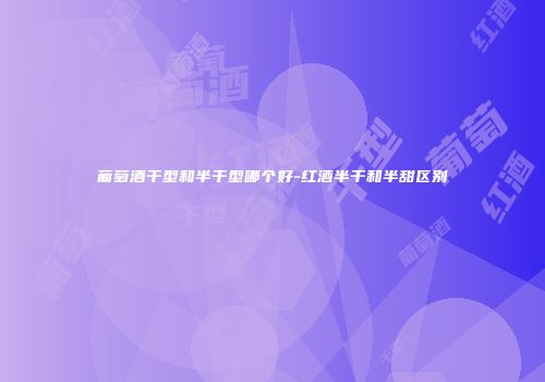 葡萄酒干型和半干型哪个好-红酒半干和半甜区别