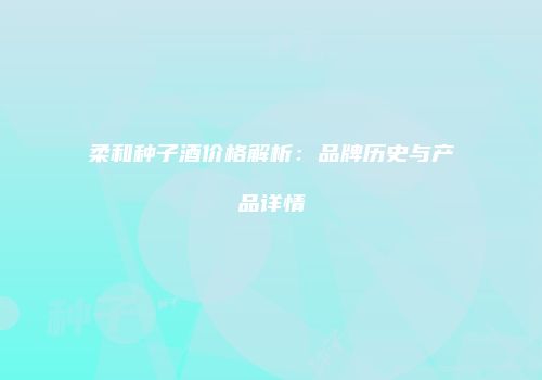 柔和种子酒价格解析：品牌历史与产品详情
