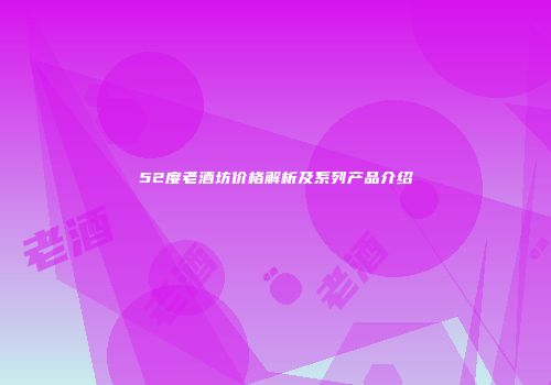 52度老酒坊价格解析及系列产品介绍